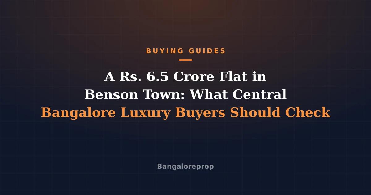 A Rs. 6.5 Crore Flat in Benson Town: What Central Bangalore Luxury Buyers Should Check