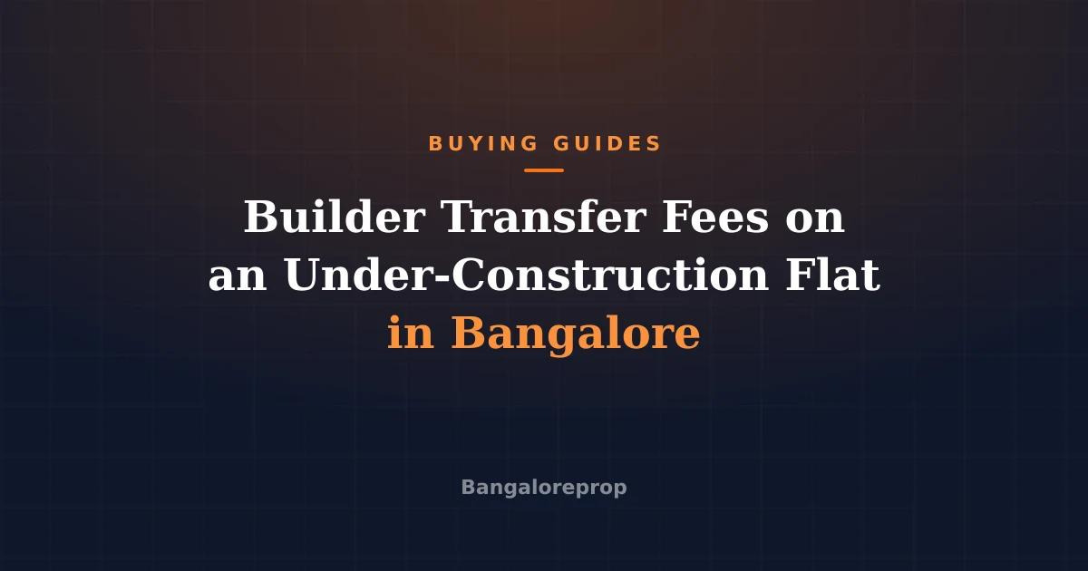 Builder Transfer Fees on an Under-Construction Flat in Bangalore