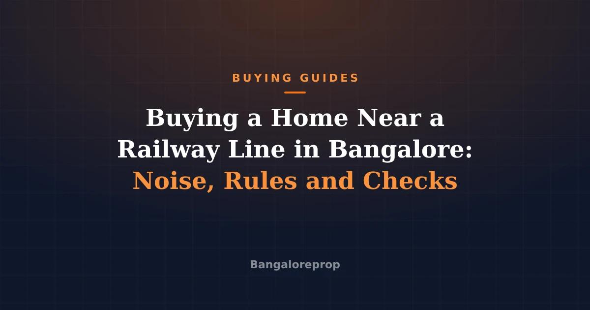 Buying a Home Near a Railway Line in Bangalore: Noise, Rules and Checks